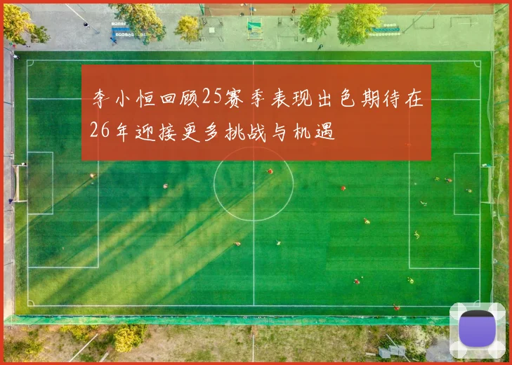 李小恒回顾25赛季表现出色期待在26年迎接更多挑战与机遇