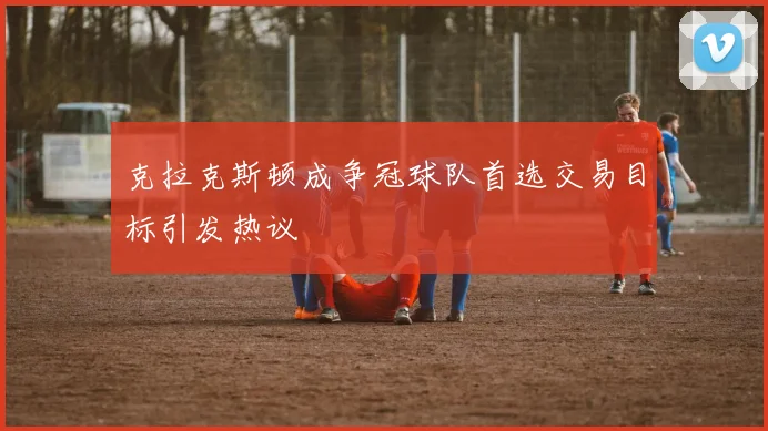 克拉克斯顿成争冠球队首选交易目标引发热议