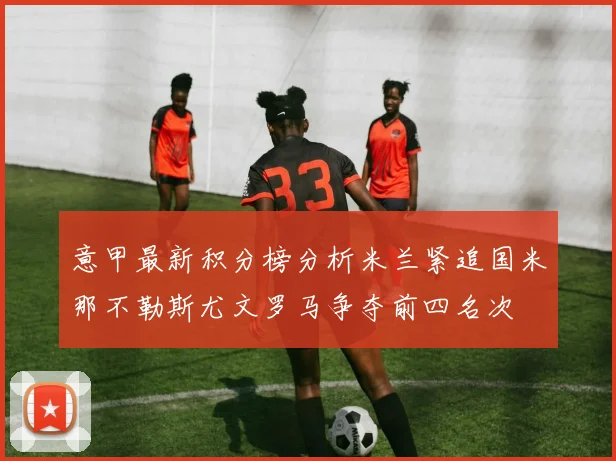 意甲最新积分榜分析米兰紧追国米那不勒斯尤文罗马争夺前四名次