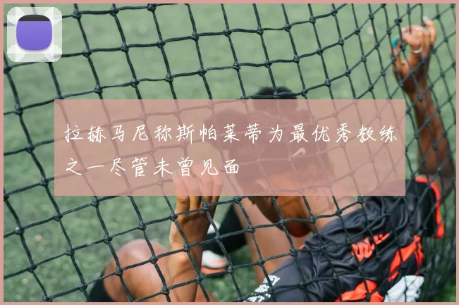 拉赫马尼称斯帕莱蒂为最优秀教练之一尽管未曾见面