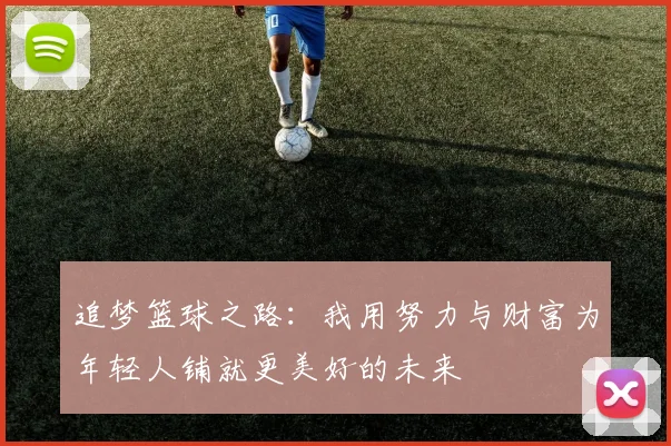 追梦篮球之路：我用努力与财富为年轻人铺就更美好的未来