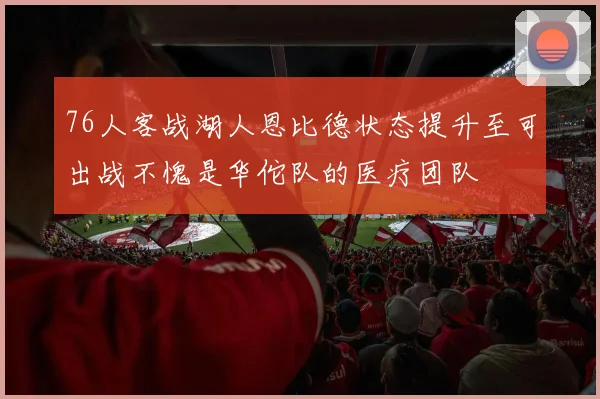 76人客战湖人恩比德状态提升至可出战不愧是华佗队的医疗团队