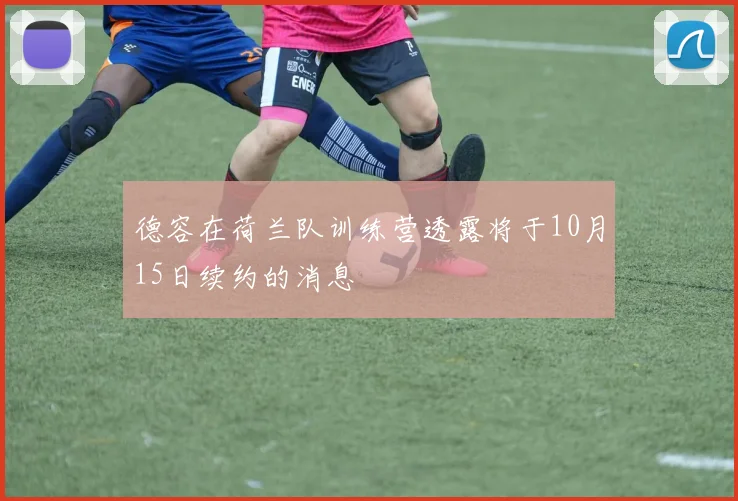 德容在荷兰队训练营透露将于10月15日续约的消息