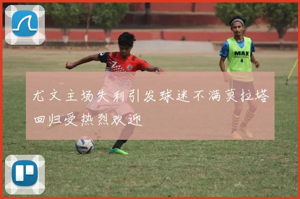 尤文主场失利引发球迷不满莫拉塔回归受热烈欢迎