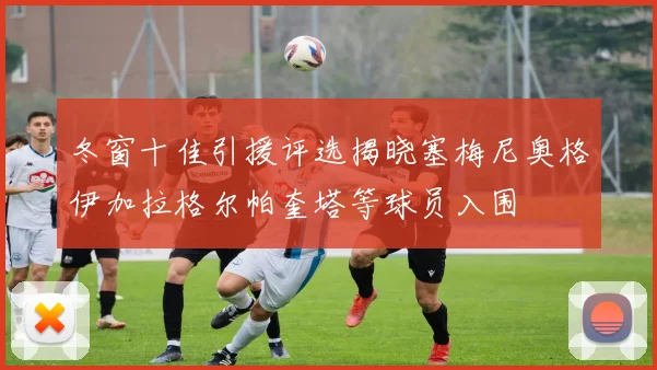 冬窗十佳引援评选揭晓塞梅尼奥格伊加拉格尔帕奎塔等球员入围