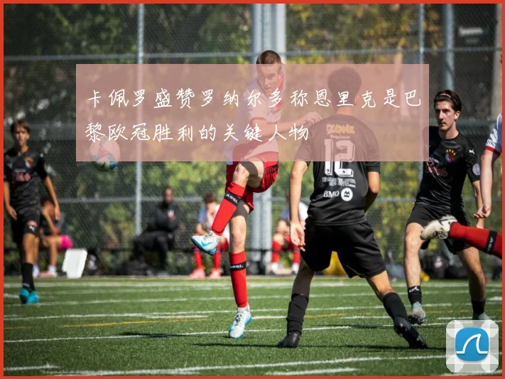 卡佩罗盛赞罗纳尔多称恩里克是巴黎欧冠胜利的关键人物
