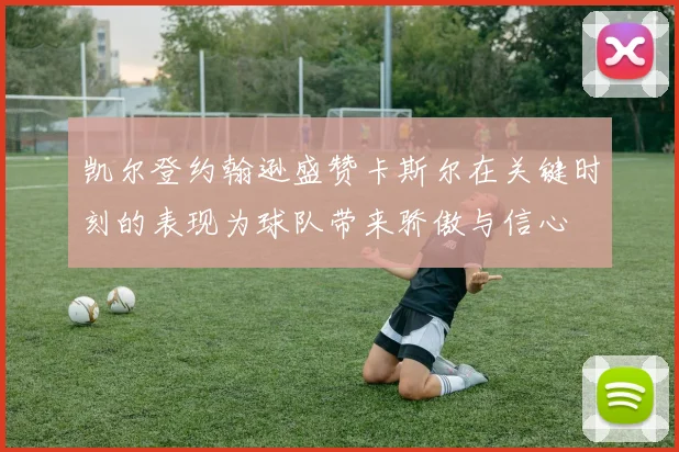凯尔登约翰逊盛赞卡斯尔在关键时刻的表现为球队带来骄傲与信心