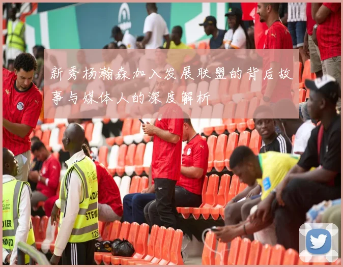新秀杨瀚森加入发展联盟的背后故事与媒体人的深度解析