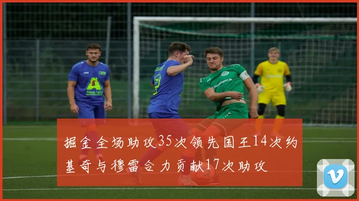 掘金全场助攻35次领先国王14次约基奇与穆雷合力贡献17次助攻