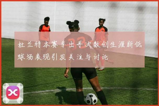 杜兰特本赛季出手次数创生涯新低球场表现引发关注与讨论