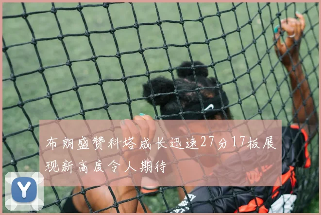 布朗盛赞科塔成长迅速27分17板展现新高度令人期待