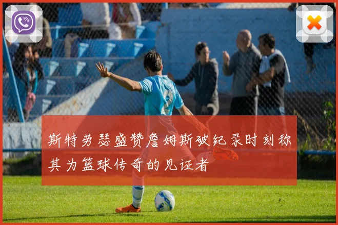 斯特劳瑟盛赞詹姆斯破纪录时刻称其为篮球传奇的见证者