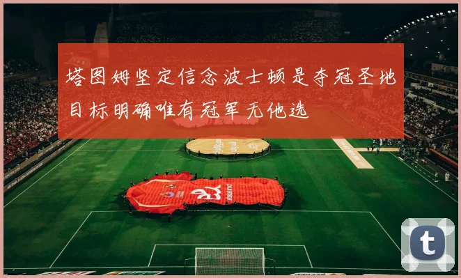 塔图姆坚定信念波士顿是夺冠圣地目标明确唯有冠军无他选