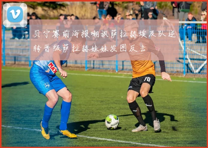 贝宁赛前海报嘲讽萨拉赫埃及队逆转晋级萨拉赫妹妹发图反击