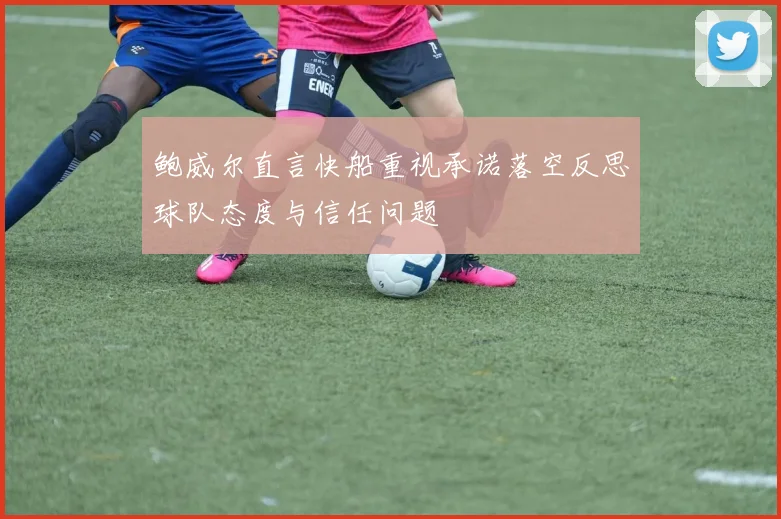 鲍威尔直言快船重视承诺落空反思球队态度与信任问题