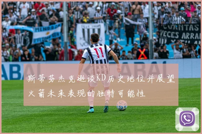 斯蒂芬杰克逊谈KD历史地位并展望火箭未来表现的独特可能性