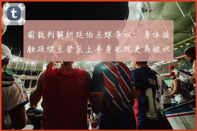 前裁判解析廷伯点球争议：身体接触延续至禁区上半身犯规更易被识别