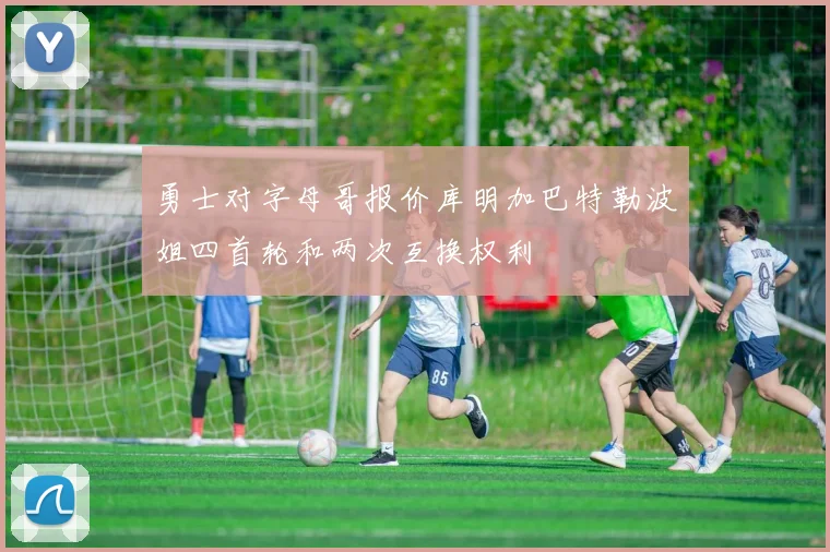 勇士对字母哥报价库明加巴特勒波姐四首轮和两次互换权利