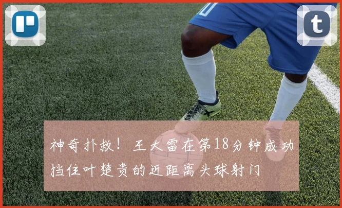 神奇扑救！王大雷在第18分钟成功挡住叶楚贵的近距离头球射门
