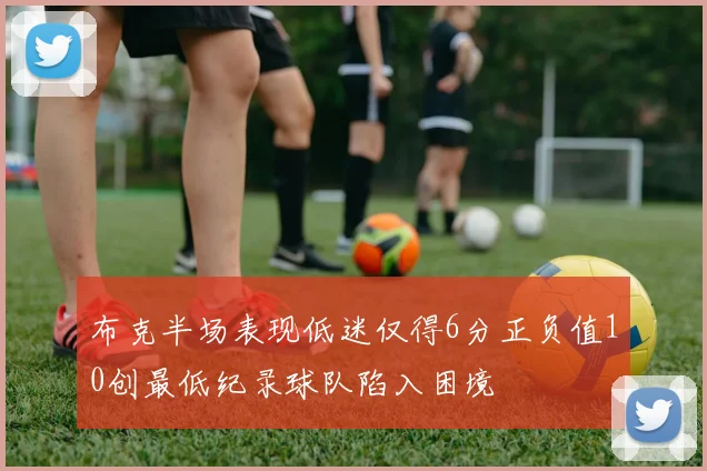 布克半场表现低迷仅得6分正负值10创最低纪录球队陷入困境