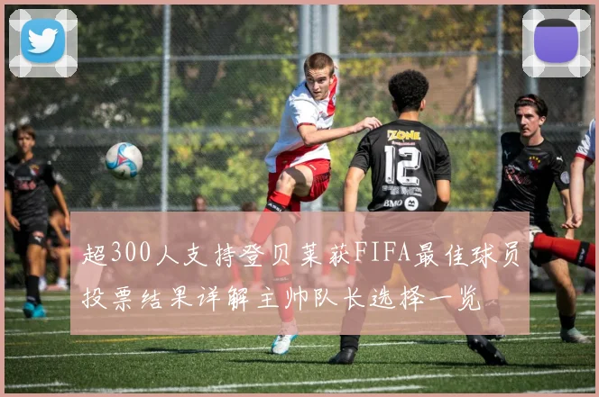 超300人支持登贝莱获FIFA最佳球员投票结果详解主帅队长选择一览