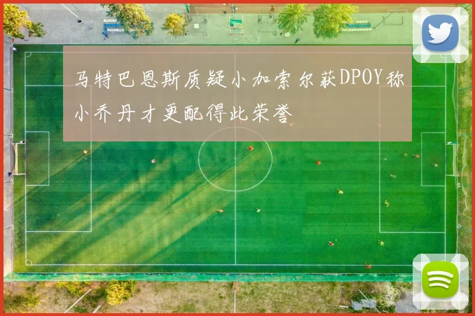 马特巴恩斯质疑小加索尔获DPOY称小乔丹才更配得此荣誉