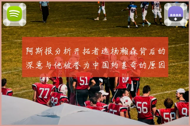 阿斯报分析开拓者选杨瀚森背后的深意与他被誉为中国约基奇的原因