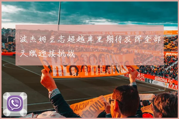 波杰姆立志超越库里期待发挥全部天赋迎接挑战