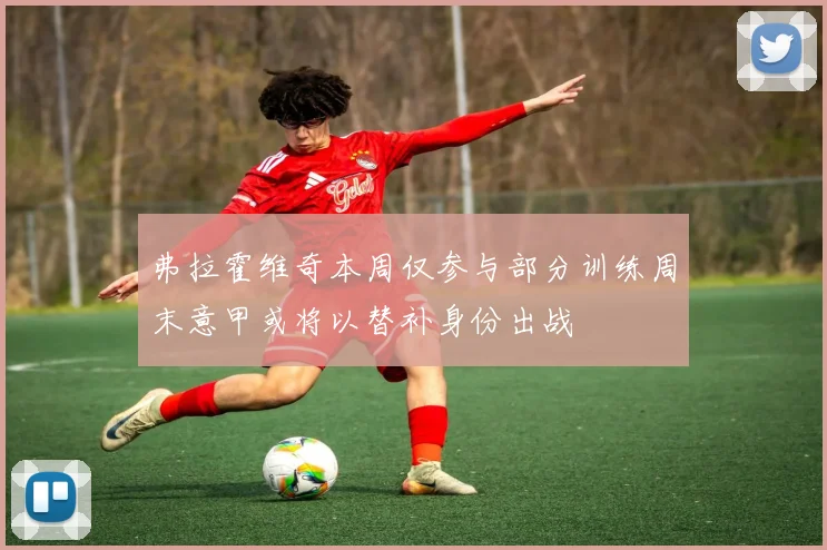 弗拉霍维奇本周仅参与部分训练周末意甲或将以替补身份出战