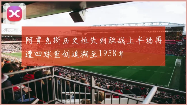 阿贾克斯历史性失利欧战上半场再遭四球重创追溯至1958年