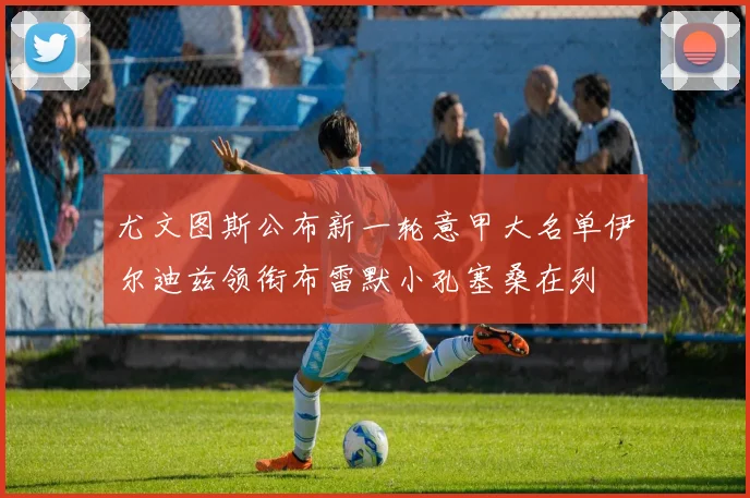 尤文图斯公布新一轮意甲大名单伊尔迪兹领衔布雷默小孔塞桑在列