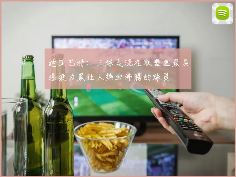 迪亚巴特：三球是现在联盟里最具感染力最让人热血沸腾的球员