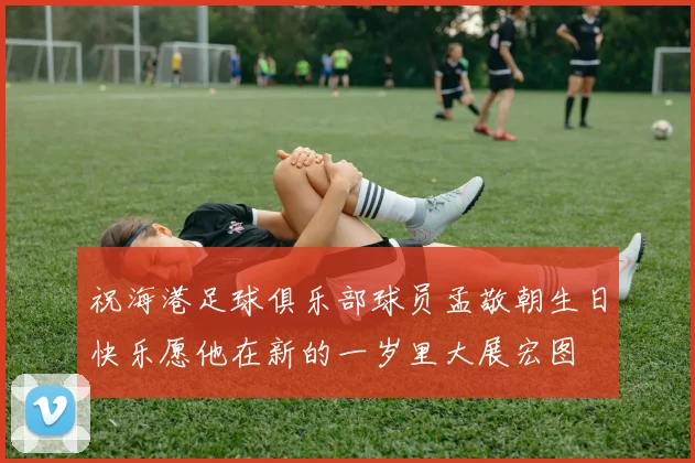 祝海港足球俱乐部球员孟敬朝生日快乐愿他在新的一岁里大展宏图