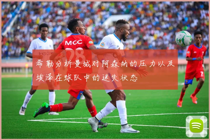 希勒分析曼城对阿森纳的压力以及埃泽在球队中的迷失状态