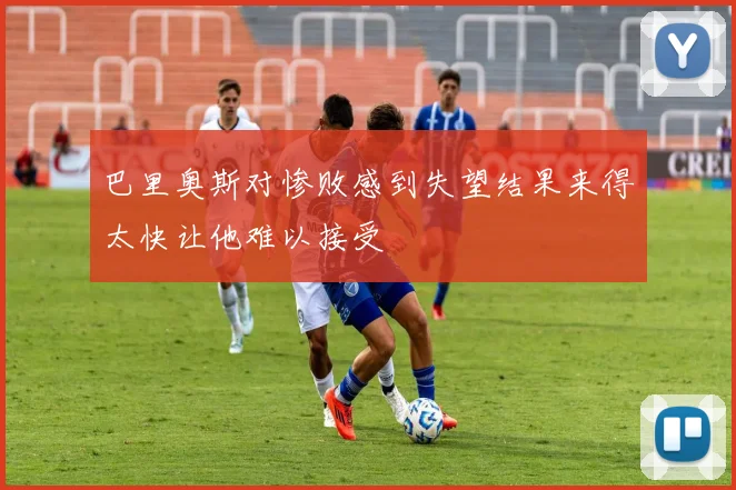 巴里奥斯对惨败感到失望结果来得太快让他难以接受