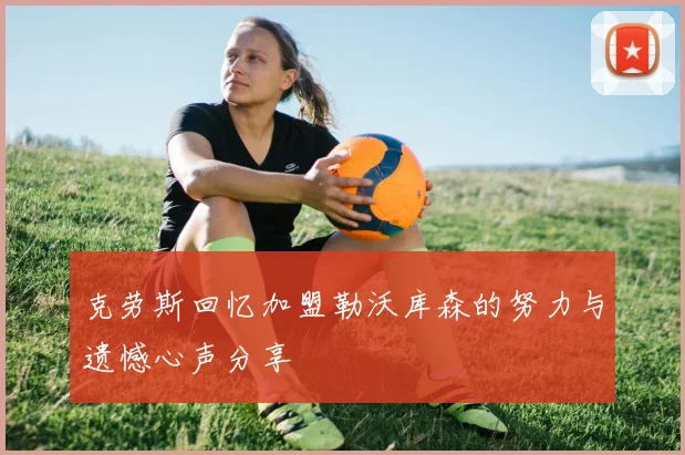 克劳斯回忆加盟勒沃库森的努力与遗憾心声分享