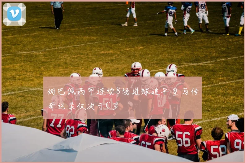 姆巴佩西甲连续8场进球追平皇马传奇记录仅次于C罗