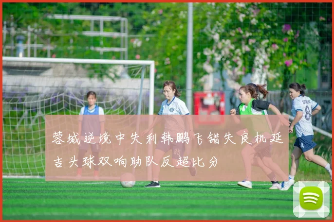 蓉城逆境中失利韩鹏飞错失良机延吉头球双响助队反超比分