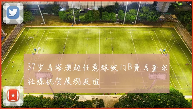 37岁马塔澳超任意球破门B费马奎尔社媒祝贺展现友谊