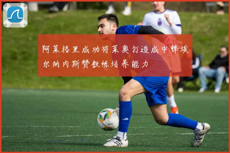 阿莱格里成功将莱奥打造成中锋埃尔纳内斯赞教练培养能力