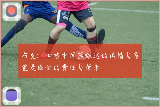 布克：回馈中国篮球迷的热情与尊重是我们的责任与荣幸
