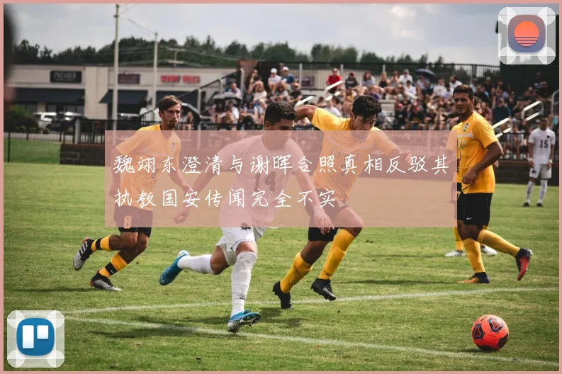 魏翊东澄清与谢晖合照真相反驳其执教国安传闻完全不实