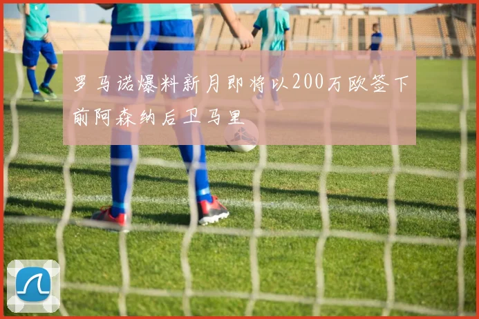 罗马诺爆料新月即将以200万欧签下前阿森纳后卫马里