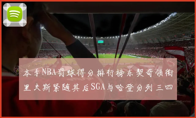 本季NBA罚球得分排行榜东契奇领衔里夫斯紧随其后SGA与哈登分列三四位