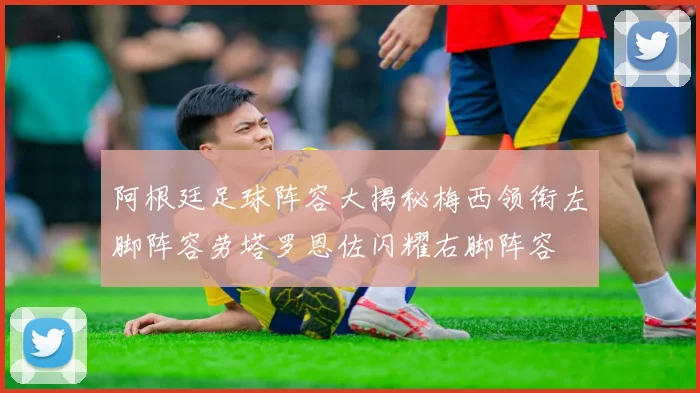 阿根廷足球阵容大揭秘梅西领衔左脚阵容劳塔罗恩佐闪耀右脚阵容