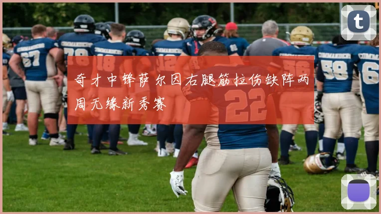 奇才中锋萨尔因右腿筋拉伤缺阵两周无缘新秀赛