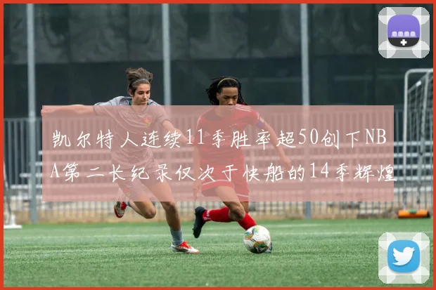 凯尔特人连续11季胜率超50创下NBA第二长纪录仅次于快船的14季辉煌