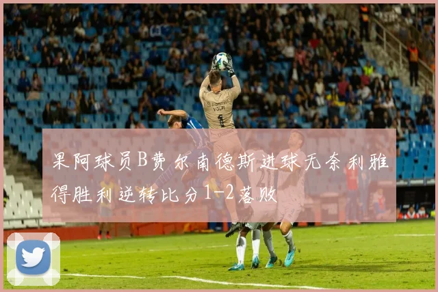 果阿球员B费尔南德斯进球无奈利雅得胜利逆转比分1-2落败