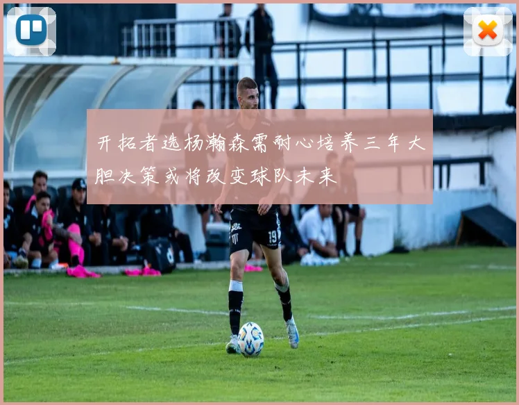 开拓者选杨瀚森需耐心培养三年大胆决策或将改变球队未来