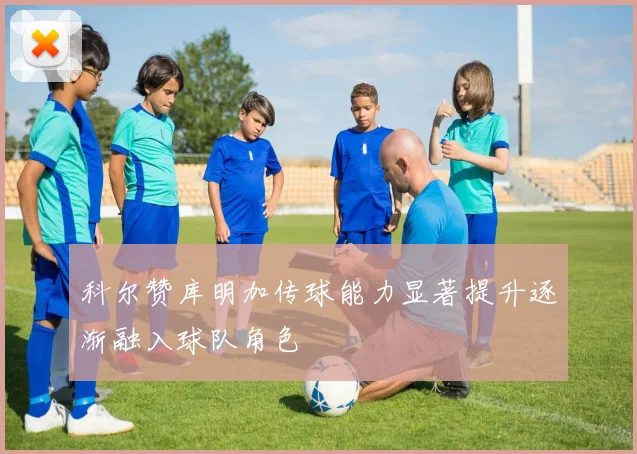 科尔赞库明加传球能力显著提升逐渐融入球队角色